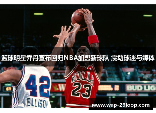 篮球明星乔丹宣布回归NBA加盟新球队 震动球迷与媒体