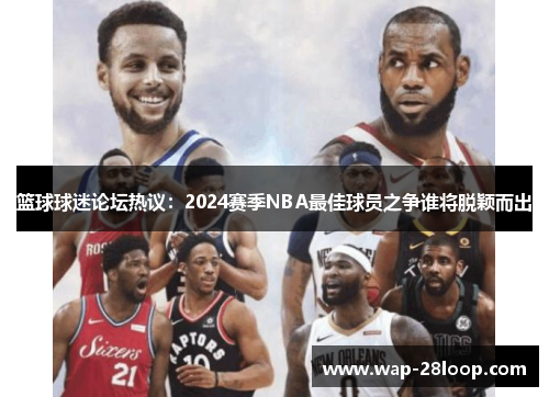 篮球球迷论坛热议：2024赛季NBA最佳球员之争谁将脱颖而出