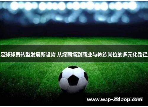 足球球员转型发展新趋势 从绿茵场到商业与教练岗位的多元化路径