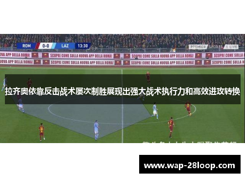 拉齐奥依靠反击战术屡次制胜展现出强大战术执行力和高效进攻转换