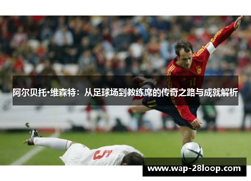阿尔贝托·维森特：从足球场到教练席的传奇之路与成就解析