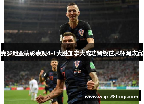 克罗地亚精彩表现4-1大胜加拿大成功晋级世界杯淘汰赛