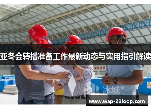 亚冬会转播准备工作最新动态与实用指引解读