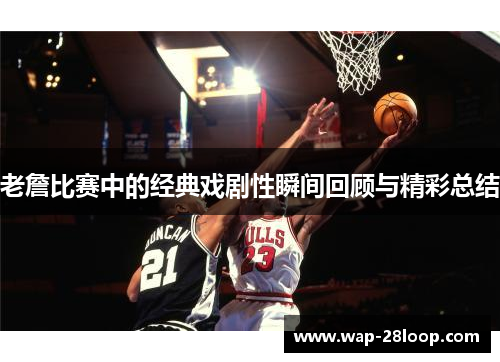 老詹比赛中的经典戏剧性瞬间回顾与精彩总结