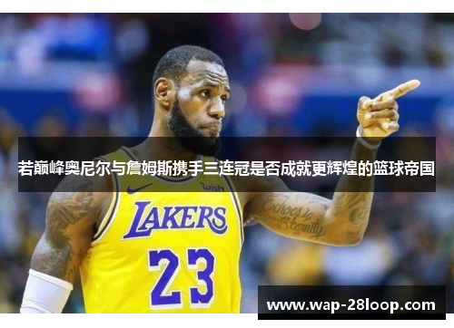 若巅峰奥尼尔与詹姆斯携手三连冠是否成就更辉煌的篮球帝国