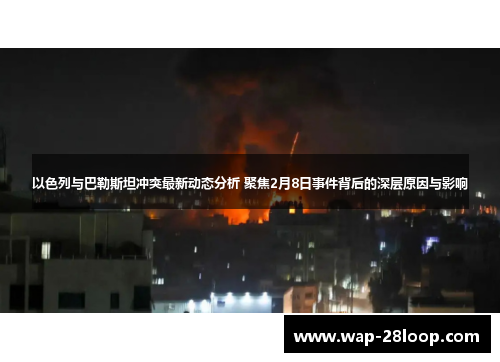 以色列与巴勒斯坦冲突最新动态分析 聚焦2月8日事件背后的深层原因与影响