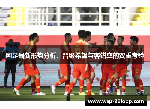 国足最新形势分析：晋级希望与容错率的双重考验