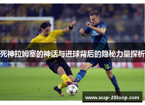 死神拉姆塞的神话与进球背后的隐秘力量探析