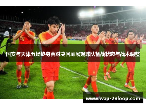 国安与天津五场热身赛对决回顾展现球队备战状态与战术调整