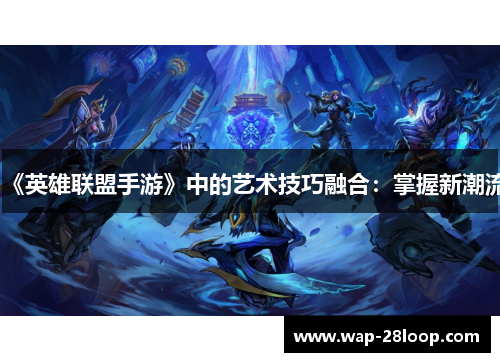 《英雄联盟手游》中的艺术技巧融合：掌握新潮流