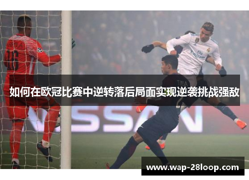 如何在欧冠比赛中逆转落后局面实现逆袭挑战强敌