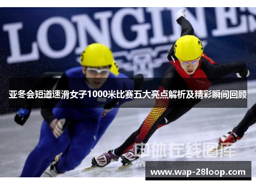 亚冬会短道速滑女子1000米比赛五大亮点解析及精彩瞬间回顾