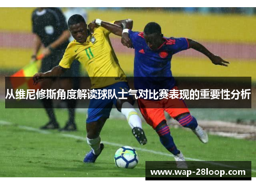 从维尼修斯角度解读球队士气对比赛表现的重要性分析