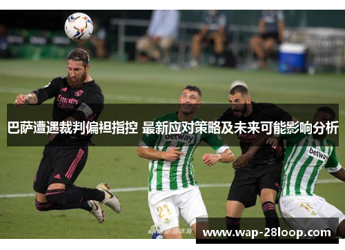 巴萨遭遇裁判偏袒指控 最新应对策略及未来可能影响分析