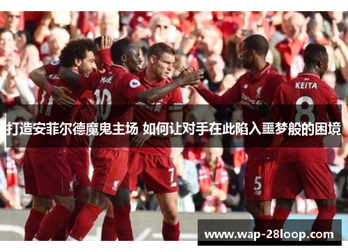 打造安菲尔德魔鬼主场 如何让对手在此陷入噩梦般的困境