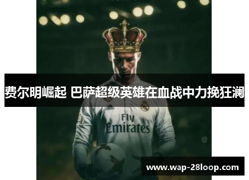 费尔明崛起 巴萨超级英雄在血战中力挽狂澜
