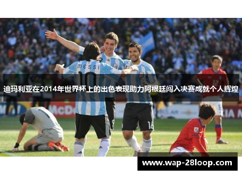 迪玛利亚在2014年世界杯上的出色表现助力阿根廷闯入决赛成就个人辉煌