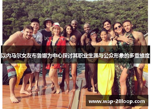 以内马尔女友布鲁娜为中心探讨其职业生涯与公众形象的多重维度
