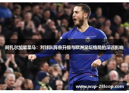 阿扎尔加盟皇马：对球队阵容升级与欧洲足坛格局的深远影响