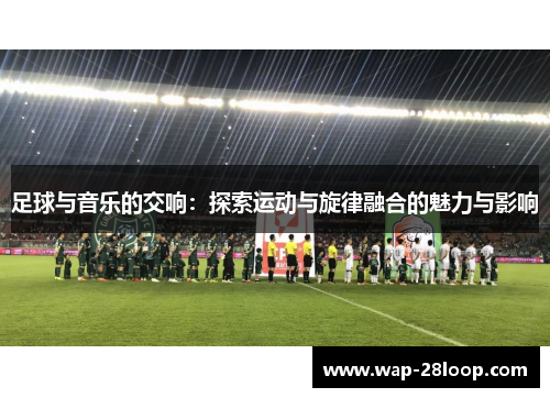 足球与音乐的交响：探索运动与旋律融合的魅力与影响