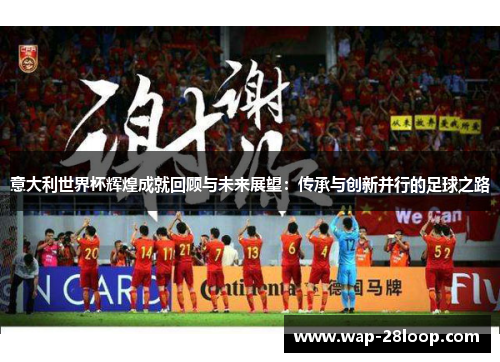 意大利世界杯辉煌成就回顾与未来展望：传承与创新并行的足球之路