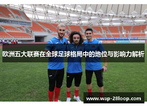 欧洲五大联赛在全球足球格局中的地位与影响力解析