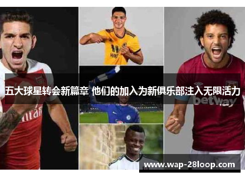 五大球星转会新篇章 他们的加入为新俱乐部注入无限活力