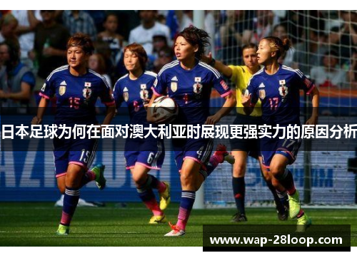 日本足球为何在面对澳大利亚时展现更强实力的原因分析