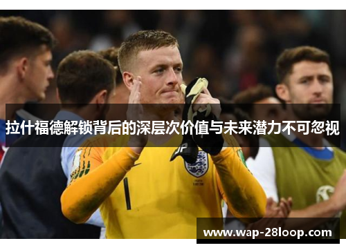 拉什福德解锁背后的深层次价值与未来潜力不可忽视